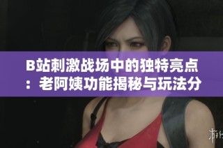 B站刺激战场中的独特亮点：老阿姨功能揭秘与玩法分享