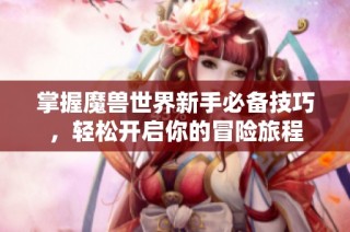 掌握魔兽世界新手必备技巧，轻松开启你的冒险旅程