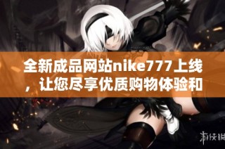 全新成品网站nike777上线，让您尽享优质购物体验和丰富鞋款选择