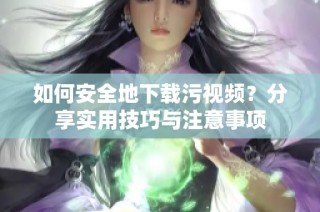 如何安全地下载污视频？分享实用技巧与注意事项