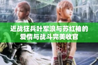 近战狂兵叶军浪与苏红袖的爱情与战斗完美收官