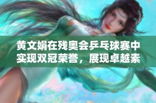 黄文娟在残奥会乒乓球赛中实现双冠荣誉，展现卓越素养
