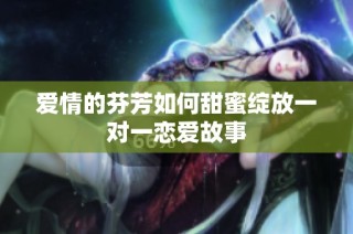 爱情的芬芳如何甜蜜绽放一对一恋爱故事
