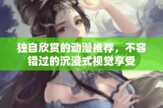 独自欣赏的动漫推荐，不容错过的沉浸式视觉享受