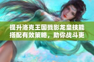 提升洛克王国戮影龙皇技能搭配有效策略，助你战斗更强大