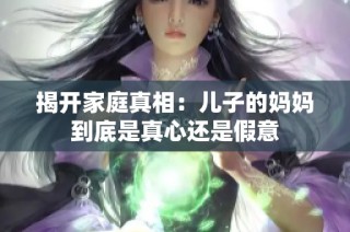 揭开家庭真相：儿子的妈妈到底是真心还是假意