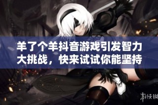 羊了个羊抖音游戏引发智力大挑战，快来试试你能坚持多久