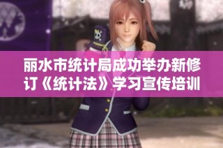 丽水市统计局成功举办新修订《统计法》学习宣传培训活动，加强法治统计意识和能力提升