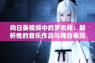 向日葵视频中的罗志祥：解析他的音乐作品与舞台表现之魅力