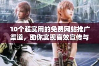 10个超实用的免费网站推广渠道，助你实现高效宣传与曝光