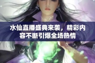 水仙直播盛典来袭，精彩内容不断引爆全场热情