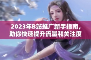 2023年B站推广新手指南，助你快速提升流量和关注度
