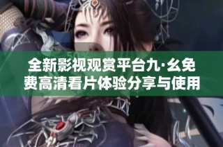 全新影视观赏平台九·幺免费高清看片体验分享与使用指南