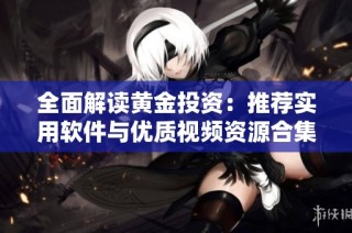 全面解读黄金投资：推荐实用软件与优质视频资源合集
