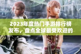 2023年度热门手游排行榜发布，盘点全球最受欢迎的游戏