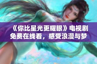 《你比星光更耀眼》电视剧免费在线看，感受浪漫与梦想的交织
