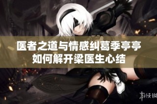 医者之道与情感纠葛季亭亭如何解开梁医生心结
