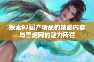 探索97国产精品的精彩内容与三炮网的魅力所在
