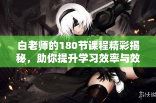 白老师的180节课程精彩揭秘，助你提升学习效率与效果