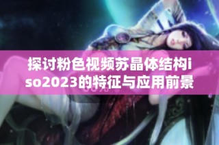 探讨粉色视频苏晶体结构iso2023的特征与应用前景