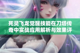 死灵飞龙觉醒技能在刀塔传奇中实战应用解析与效果评测