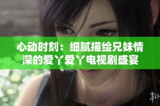 心动时刻：细腻描绘兄妹情深的爱丫爱丫电视剧盛宴