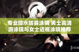 专业防水防雾泳镜 男士高清游泳镜与女士近视泳镜推荐