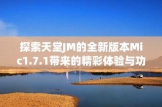 探索天堂JM的全新版本Mic1.7.1带来的精彩体验与功能介绍