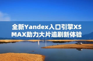 全新Yandex入口引擎XSMAX助力大片追剧新体验