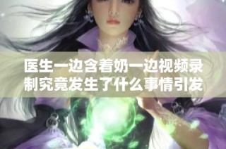 医生一边含着奶一边视频录制究竟发生了什么事情引发热议