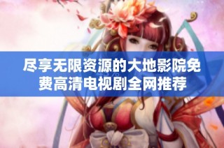 尽享无限资源的大地影院免费高清电视剧全网推荐