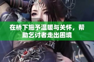 在桥下施予温暖与关怀，帮助乞讨者走出困境