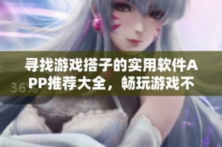 寻找游戏搭子的实用软件APP推荐大全，畅玩游戏不再孤单
