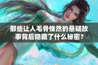 那些让人毛骨悚然的悬疑故事背后隐藏了什么秘密？