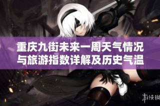 重庆九街未来一周天气情况与旅游指数详解及历史气温回顾
