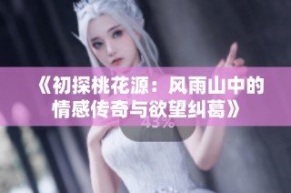 《初探桃花源：风雨山中的情感传奇与欲望纠葛》