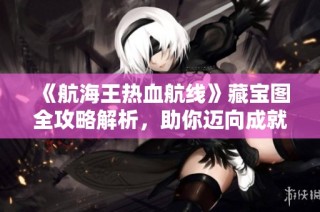 《航海王热血航线》藏宝图全攻略解析，助你迈向成就海贼王的梦想！