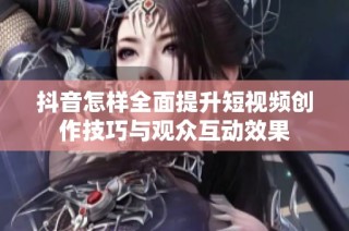 抖音怎样全面提升短视频创作技巧与观众互动效果