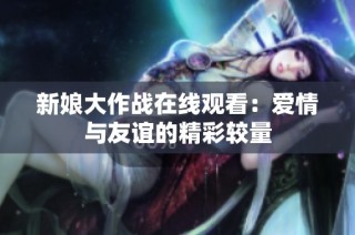 新娘大作战在线观看：爱情与友谊的精彩较量