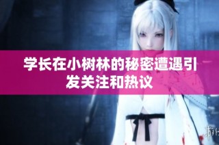 学长在小树林的秘密遭遇引发关注和热议