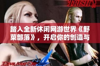 踏入全新休闲网游世界《野菜部落》，开启你的创造与探索之旅