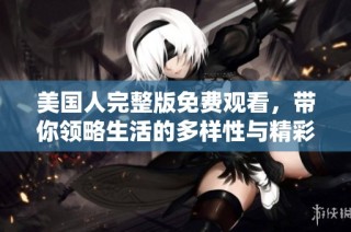 美国人完整版免费观看，带你领略生活的多样性与精彩瞬间