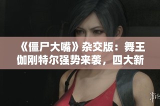 《僵尸大嘴》杂交版：舞王伽刚特尔强势来袭，四大新僵引爆全场！