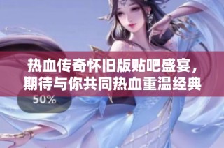 热血传奇怀旧版贴吧盛宴，期待与你共同热血重温经典！