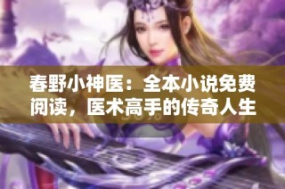 春野小神医：全本小说免费阅读，医术高手的传奇人生尽在其中