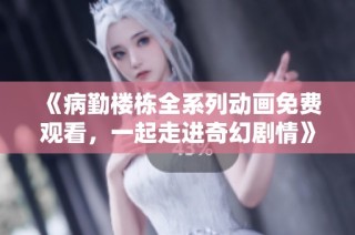 《病勤楼栋全系列动画免费观看，一起走进奇幻剧情》