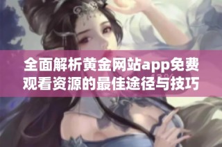 全面解析黄金网站app免费观看资源的最佳途径与技巧