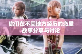 你们在不同地方经历的恋爱故事分享与讨论