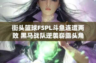 街头篮球FSPL斗鱼连遭两败 黑马战队逆袭崭露头角