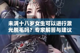 未满十八岁女生可以进行激光脱毛吗？专家解答与建议